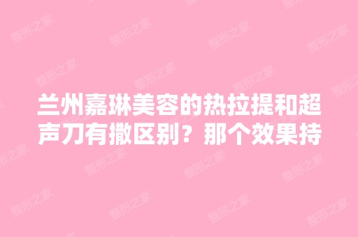 兰州嘉琳美容的热拉提和超声刀有撒区别？那个效果持久？