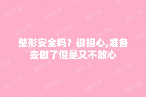 整形安全吗？很担心,准备去做了但是又不放心