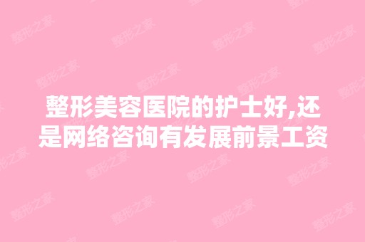 整形美容医院的护士好,还是网络咨询有发展前景工资高。。。 - 搜狗...