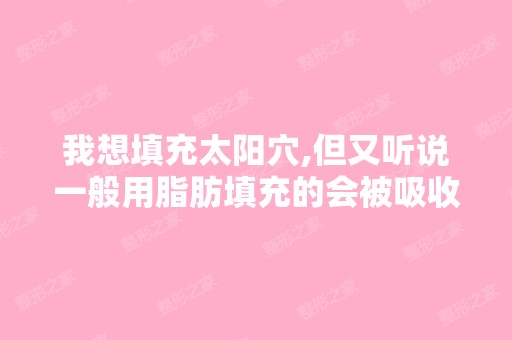 我想填充太阳穴,但又听说一般用脂肪填充的会被吸收没用,到底效果...