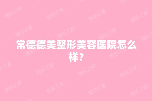 常德德美整形美容医院怎么样？