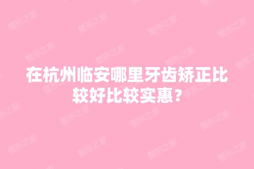 在杭州临安哪里牙齿矫正比较好比较实惠？