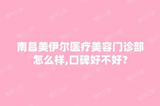 南昌美伊尔医疗美容门诊部怎么样,口碑好不好？