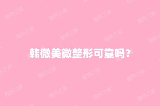 韩微美微整形可靠吗？