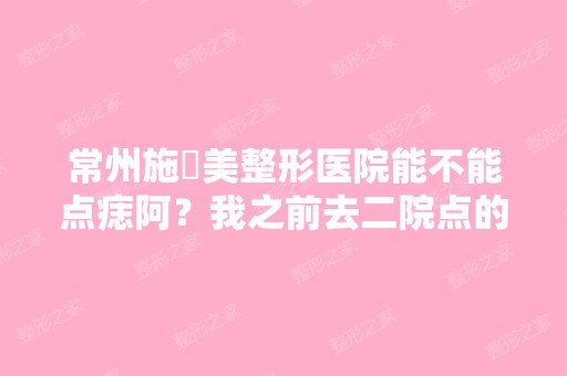 常州施尓美整形医院能不能点痣阿？我之前去二院点的,他说要让我...