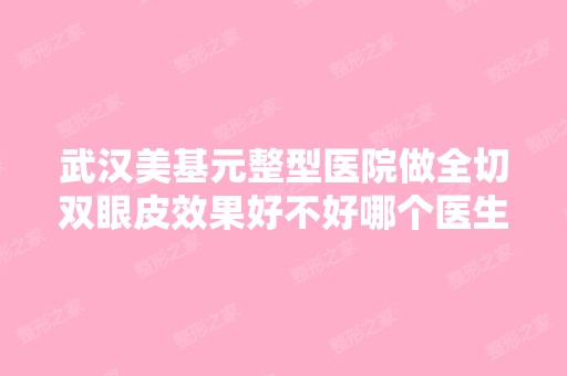 武汉美基元整型医院做全切双眼皮效果好不好哪个医生做得好多少钱