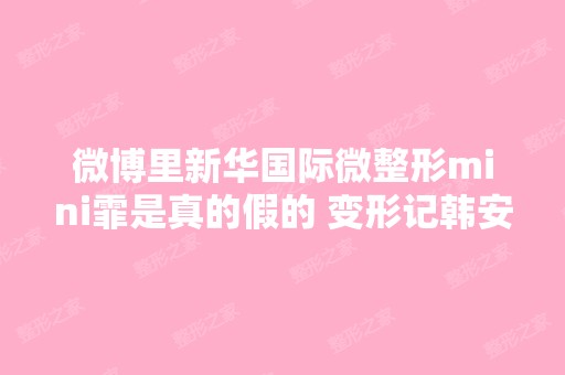 微博里新华国际微整形mini霏是真的假的 变形记韩安冉在那做过 不知...