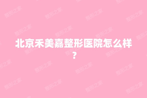 北京禾美嘉整形医院怎么样？