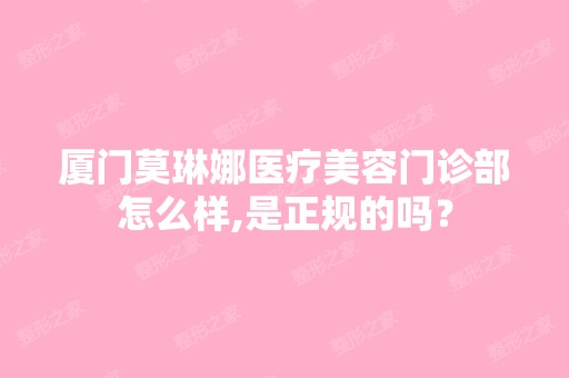 厦门莫琳娜医疗美容门诊部怎么样,是正规的吗？