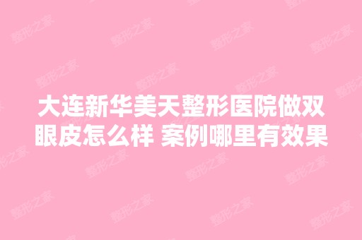 大连新华美天整形医院做双眼皮怎么样 案例哪里有效果好不好 价格多...