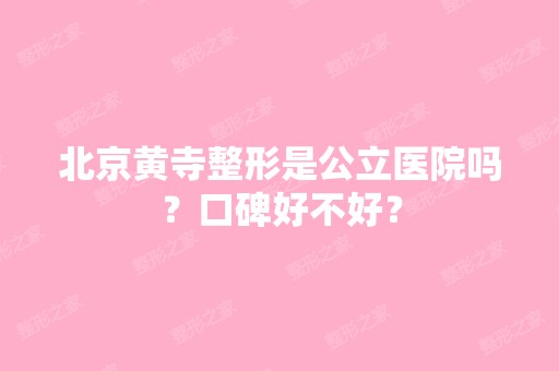 北京黄寺整形是公立医院吗？口碑好不好？