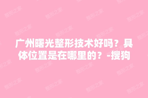 广州曙光整形技术好吗？具体位置是在哪里的？-搜狗问问