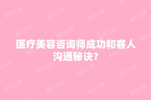 医疗美容咨询师成功和客人沟通秘诀？