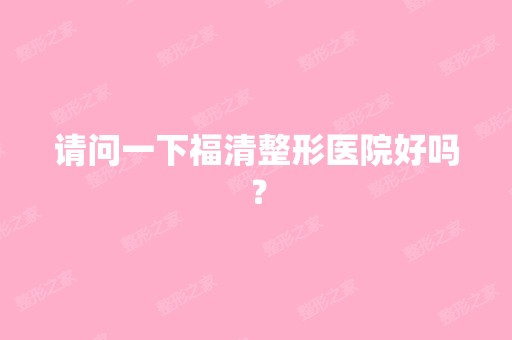 请问一下福清整形医院好吗？