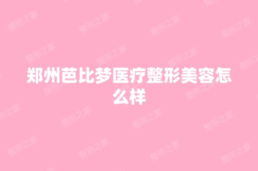 郑州芭比梦医疗整形美容怎么样