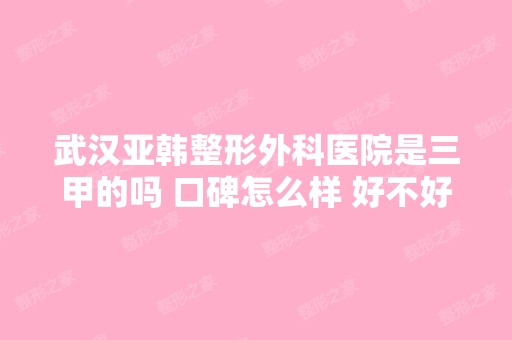 武汉亚韩整形外科医院是三甲的吗 口碑怎么样 好不好？求问下 - 搜狗...