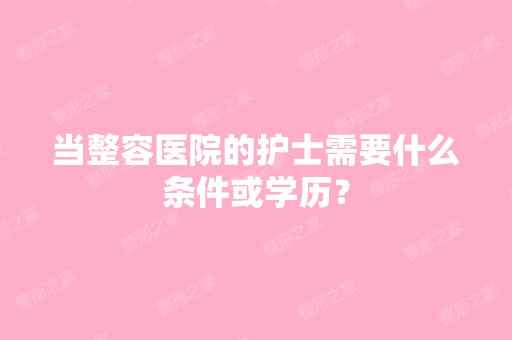 当整容医院的护士需要什么条件或学历？