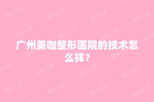 广州美咖整形医院的技术怎么样？