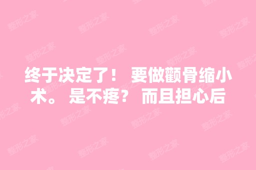 终于决定了！ 要做颧骨缩小术。 是不疼？ 而且担心后遗症,, 正在找...