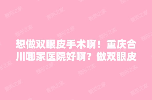 想做双眼皮手术啊！重庆合川哪家医院好啊？做双眼皮手术贵不贵啊？...