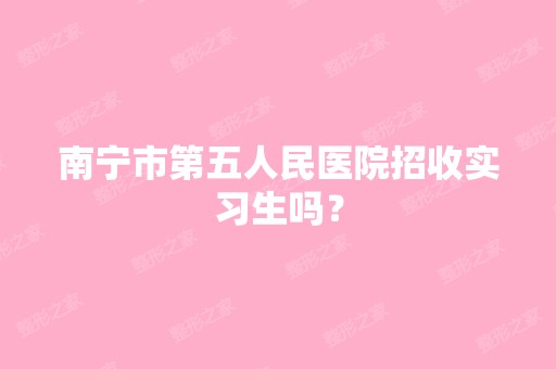 南宁市第五人民医院招收实习生吗？