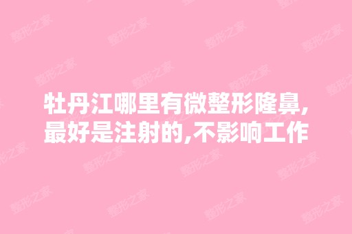 牡丹江哪里有微整形隆鼻,比较好是注射的,不影响工作,主要是价钱...