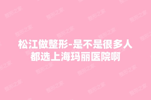 松江做整形-是不是很多人都选上海玛丽医院啊