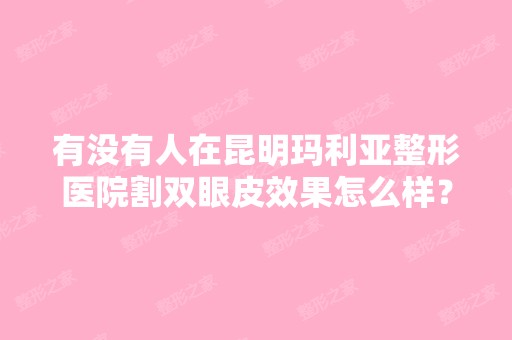 有没有人在昆明玛利亚整形医院割双眼皮效果怎么样？