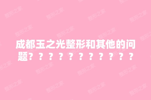 成都玉之光整形和其他的问题？？？？？？？？？？？？？？？？？？...