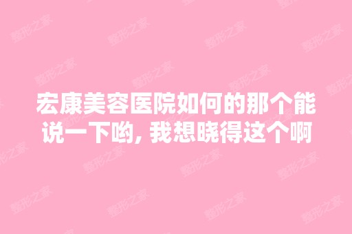 宏康美容医院如何的那个能说一下哟, 我想晓得这个啊。