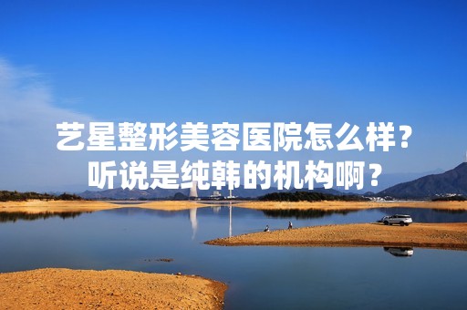 艺星整形美容医院怎么样？听说是纯韩的机构啊？