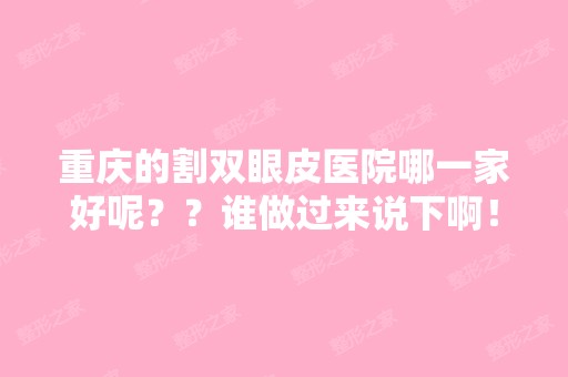 重庆的割双眼皮医院哪一家好呢？？谁做过来说下啊！！割双眼皮多少...