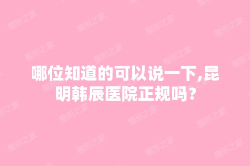 哪位知道的可以说一下,昆明韩辰医院正规吗？