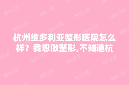 杭州维多利亚整形医院怎么样？我想做整形,不知道杭州维多利亚整形...