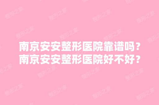 南京安安整形医院靠谱吗？南京安安整形医院好不好？案例怎么样？