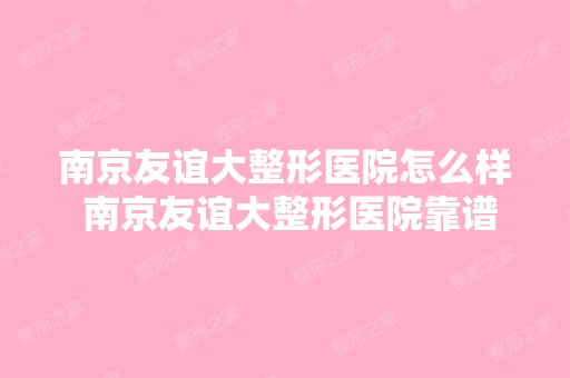 南京友谊大整形医院怎么样 南京友谊大整形医院靠谱吗