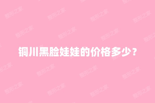 铜川黑脸娃娃的价格多少？