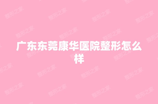 广东东莞康华医院整形怎么样