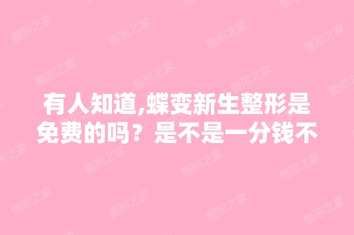 有人知道,蝶变新生整形是免费的吗？是不是一分钱不收？还是要收一...