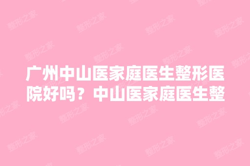 广州中山医家庭医生整形医院好吗？中山医家庭医生整形医院的在哪？...