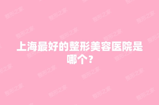 上海比较好的整形美容医院是哪个？