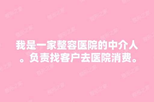 我是一家整容医院的中介人。负责找客户去医院消费。