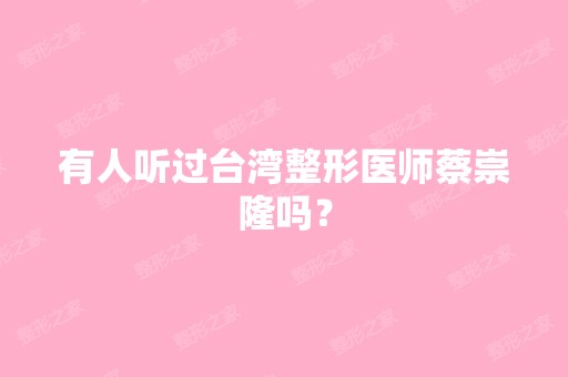 有人听过台湾整形医师蔡崇隆吗？