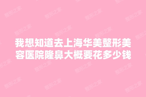 我想知道去上海华美整形美容医院隆鼻大概要花多少钱？