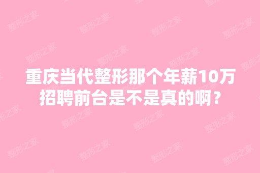 重庆当代整形那个年薪10万招聘前台是不是真的啊？