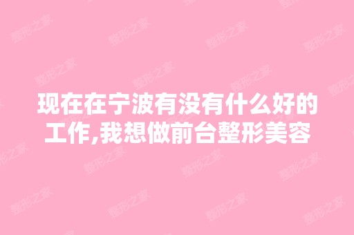 现在在宁波有没有什么好的工作,我想做前台整形美容医院怎么样？