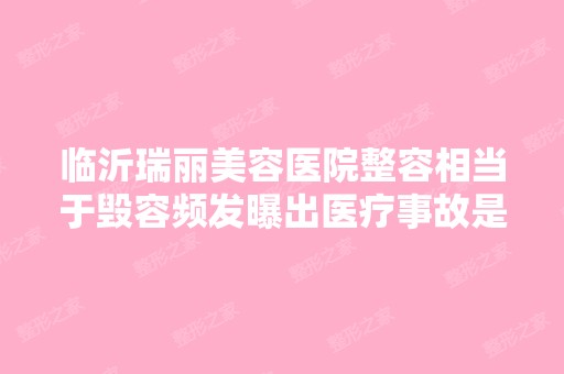 临沂瑞丽美容医院整容相当于毁容频发曝出医疗事故是真的吗？