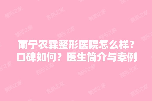 南宁农霖整形医院怎么样？口碑如何？医生简介与案例哪儿有？