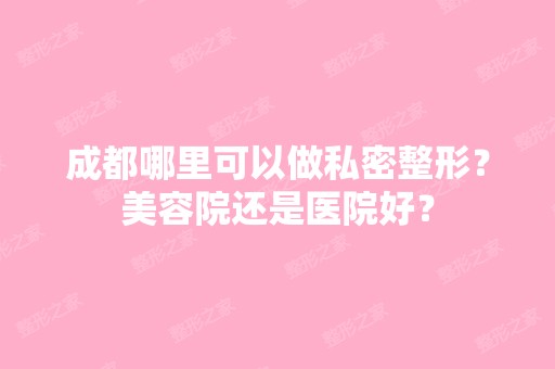 成都哪里可以做私密整形？美容院还是医院好？