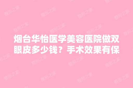 烟台华怡医学美容医院做双眼皮多少钱？手术效果有保障吗？